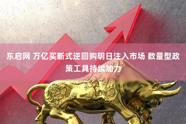 东启网 万亿买断式逆回购明日注入市场 数量型政策工具持续加力