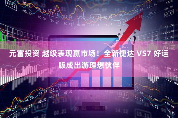 元富投资 越级表现赢市场！全新捷达 VS7 好运版成出游理想伙伴