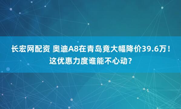 长宏网配资 奥迪A8在青岛竟大幅降价39.6万！这优惠力度谁能不心动？