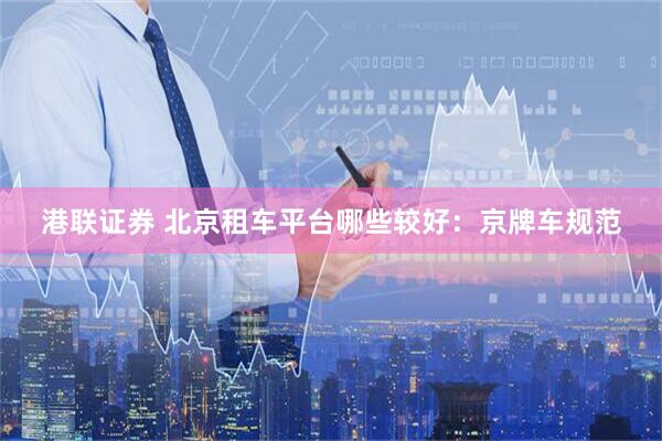 港联证券 北京租车平台哪些较好：京牌车规范