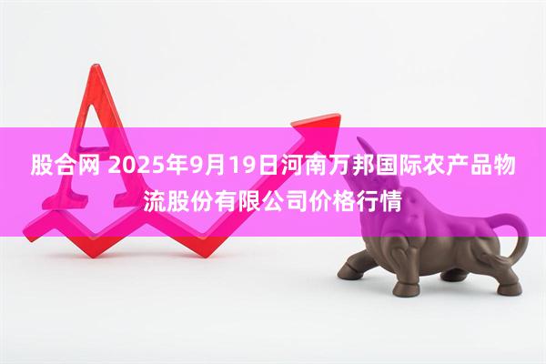 股合网 2025年9月19日河南万邦国际农产品物流股份有限公司价格行情