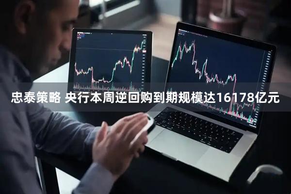 忠泰策略 央行本周逆回购到期规模达16178亿元