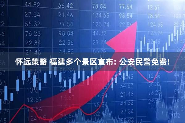 怀远策略 福建多个景区宣布: 公安民警免费!