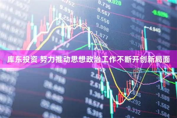 库东投资 努力推动思想政治工作不断开创新局面