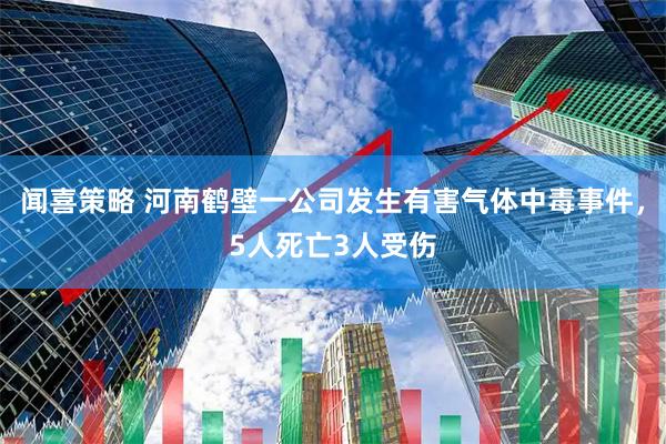 闻喜策略 河南鹤壁一公司发生有害气体中毒事件，5人死亡3人受伤