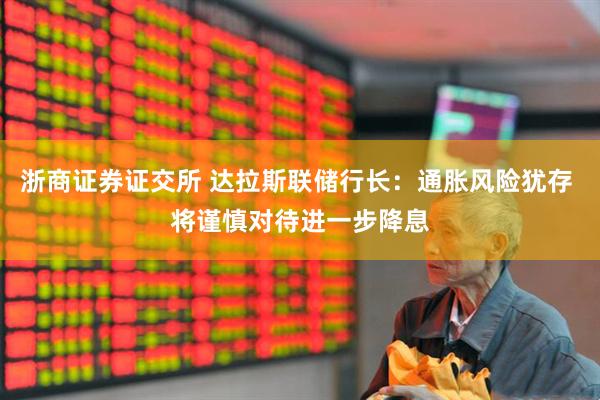 浙商证券证交所 达拉斯联储行长：通胀风险犹存 将谨慎对待进一步降息