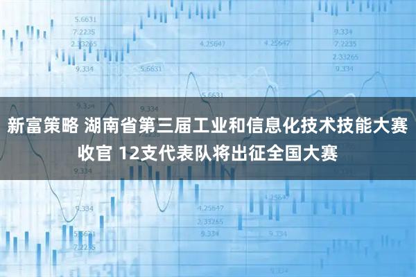 新富策略 湖南省第三届工业和信息化技术技能大赛收官 12支代表队将出征全国大赛