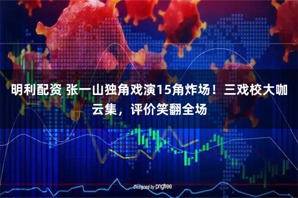 明利配资 张一山独角戏演15角炸场!三戏校大咖云集,评价笑翻全场