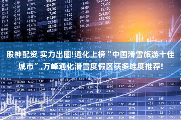 股神配资 实力出圈!通化上榜“中国滑雪旅游十佳城市”,万峰通化滑雪度假区获多维度推荐!