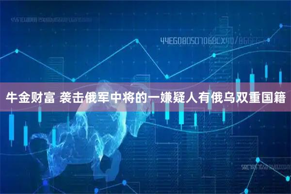 牛金财富 袭击俄军中将的一嫌疑人有俄乌双重国籍