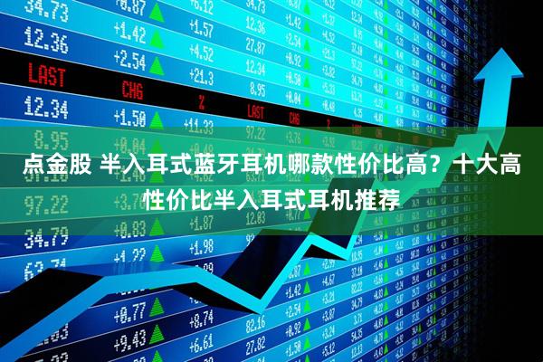点金股 半入耳式蓝牙耳机哪款性价比高？十大高性价比半入耳式耳机推荐