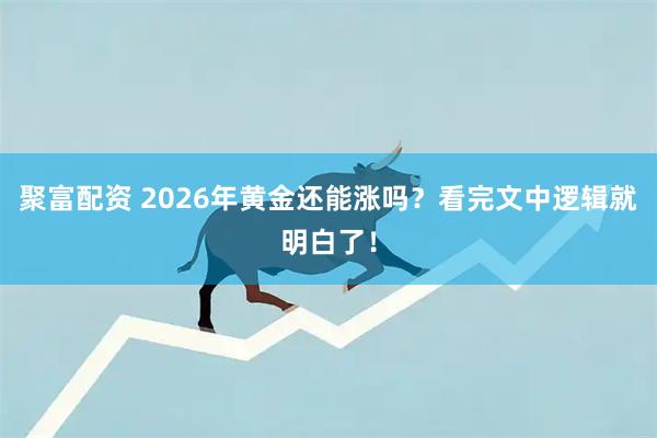 聚富配资 2026年黄金还能涨吗？看完文中逻辑就明白了！