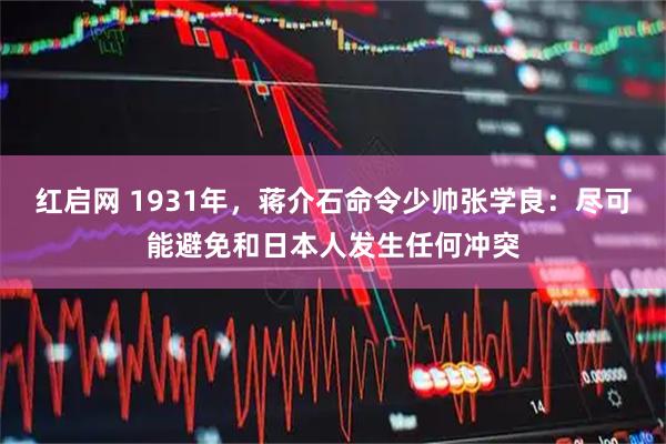 红启网 1931年，蒋介石命令少帅张学良：尽可能避免和日本人发生任何冲突