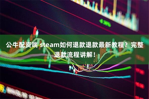 公牛配资端 steam如何退款退款最新教程？完整退款流程讲解！