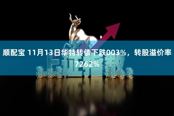 顺配宝 11月13日华特转债下跌003%，转股溢价率7262%