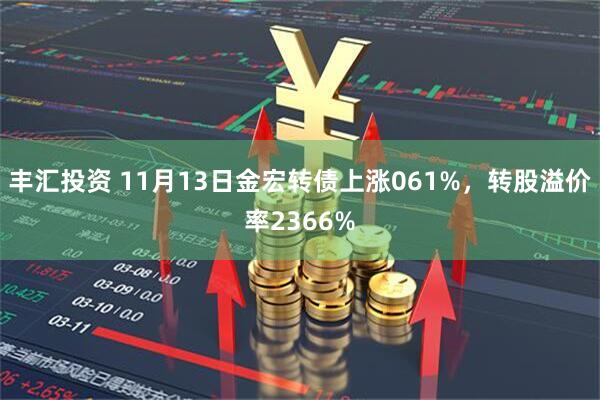 丰汇投资 11月13日金宏转债上涨061%，转股溢价率2366%