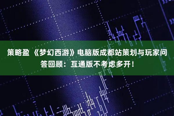 策略盈 《梦幻西游》电脑版成都站策划与玩家问答回顾：互通版不考虑多开！