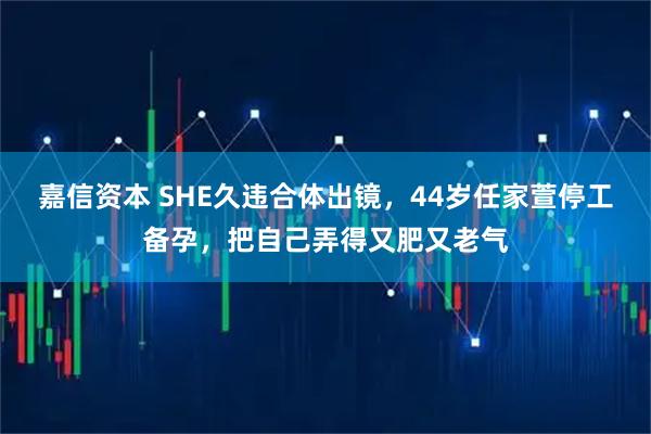 嘉信资本 SHE久违合体出镜，44岁任家萱停工备孕，把自己弄得又肥又老气