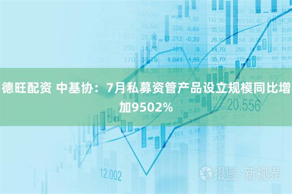 德旺配资 中基协：7月私募资管产品设立规模同比增加9502%