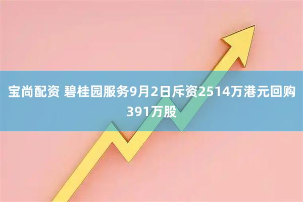 宝尚配资 碧桂园服务9月2日斥资2514万港元回购391万股