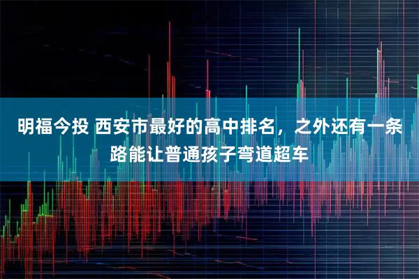 明福今投 西安市最好的高中排名，之外还有一条路能让普通孩子弯道超车